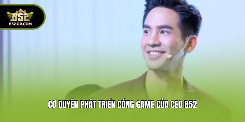 CEO B52 - Nhà Sáng Lập Cổng Game Đổi Thưởng Uy Tín #1 2025 2 Cơ duyên phát triển cổng game của CEO B52