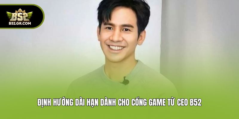 CEO B52 - Nhà Sáng Lập Cổng Game Đổi Thưởng Uy Tín #1 2025 3 Định hướng dài hạn dành cho cổng game từ CEO B52