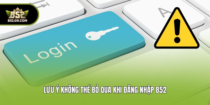 Đăng Nhập B52 - Hướng Dẫn 3 Bước Truy Cập Tài Khoản An Toàn 2 Lưu ý không thể bỏ qua khi đăng nhập B52