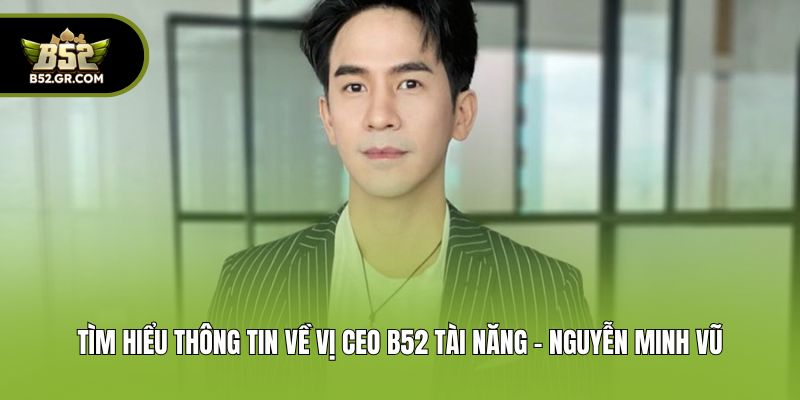 CEO B52 - Nhà Sáng Lập Cổng Game Đổi Thưởng Uy Tín #1 2025 1 Tìm hiểu thông tin về vị CEO B52 tài năng - Nguyễn Minh Vũ